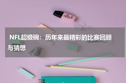  NFL超级碗：历年来最精彩的比赛回顾与猜想