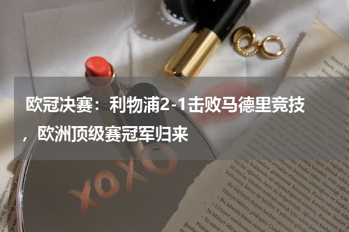  欧冠决赛：利物浦2-1击败马德里竞技，欧洲顶级赛冠军归来