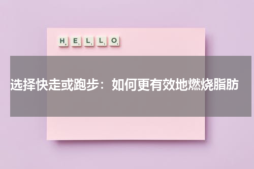  选择快走或跑步：如何更有效地燃烧脂肪
