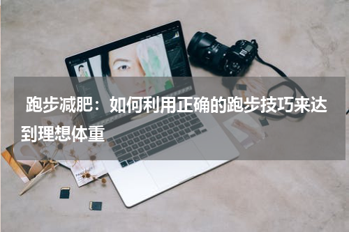  跑步减肥：如何利用正确的跑步技巧来达到理想体重