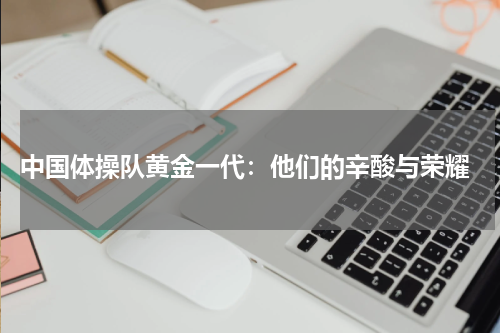  中国体操队黄金一代：他们的辛酸与荣耀