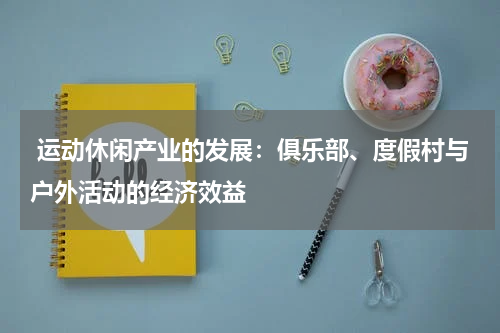  运动休闲产业的发展：俱乐部、度假村与户外活动的经济效益