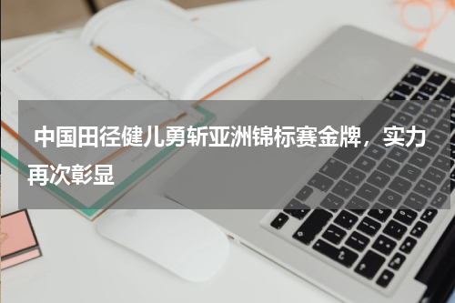  中国田径健儿勇斩亚洲锦标赛金牌，实力再次彰显
