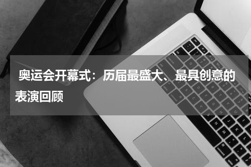  奥运会开幕式：历届最盛大、最具创意的表演回顾
