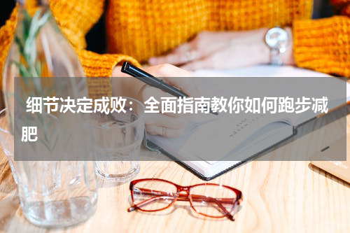  细节决定成败：全面指南教你如何跑步减肥