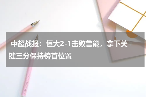  中超战报：恒大2-1击败鲁能，拿下关键三分保持榜首位置 