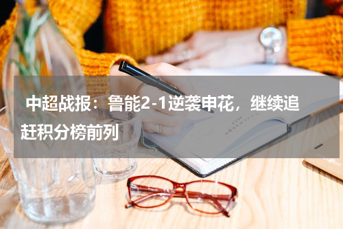  中超战报：鲁能2-1逆袭申花，继续追赶积分榜前列 