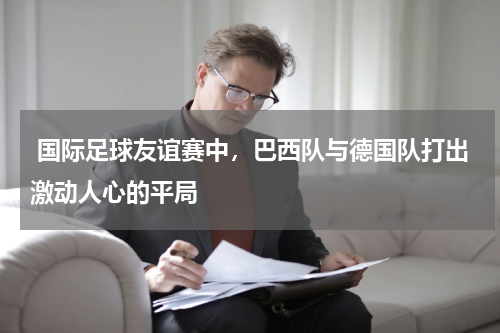  国际足球友谊赛中，巴西队与德国队打出激动人心的平局