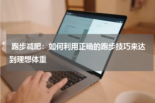  跑步减肥：如何利用正确的跑步技巧来达到理想体重