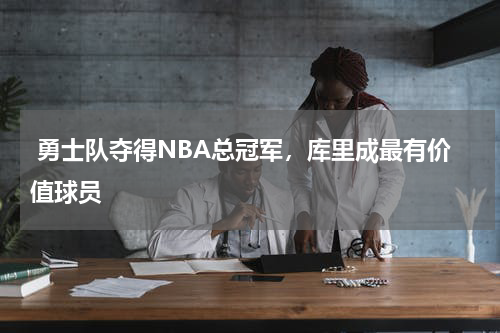  勇士队夺得NBA总冠军，库里成最有价值球员 