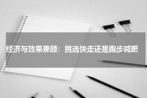  经济与效果兼顾：挑选快走还是跑步减肥