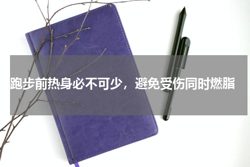  跑步前热身必不可少，避免受伤同时燃脂