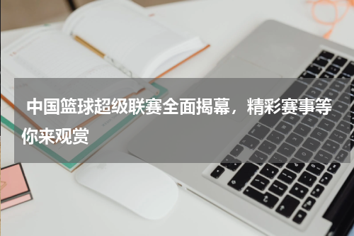  中国篮球超级联赛全面揭幕，精彩赛事等你来观赏