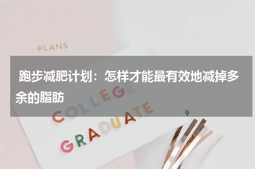 跑步减肥计划：怎样才能最有效地减掉多余的脂肪