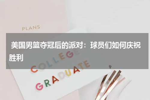  美国男篮夺冠后的派对：球员们如何庆祝胜利