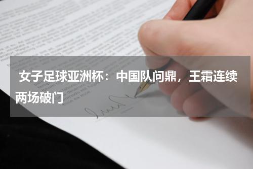  女子足球亚洲杯：中国队问鼎，王霜连续两场破门 