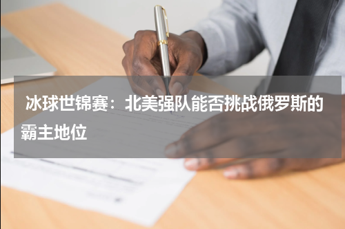  冰球世锦赛：北美强队能否挑战俄罗斯的霸主地位