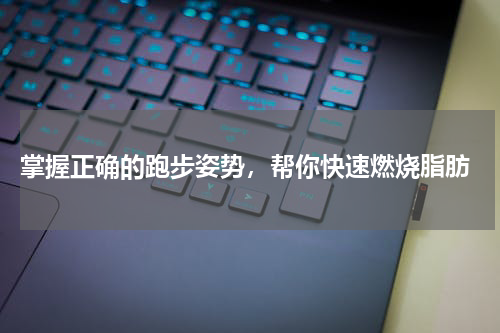  掌握正确的跑步姿势，帮你快速燃烧脂肪