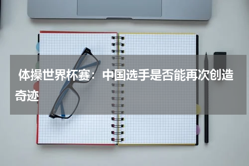  体操世界杯赛：中国选手是否能再次创造奇迹