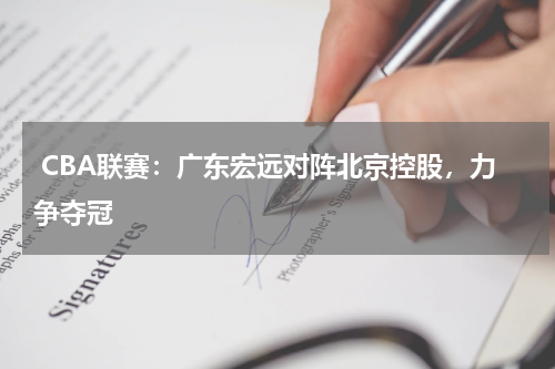  CBA联赛：广东宏远对阵北京控股，力争夺冠