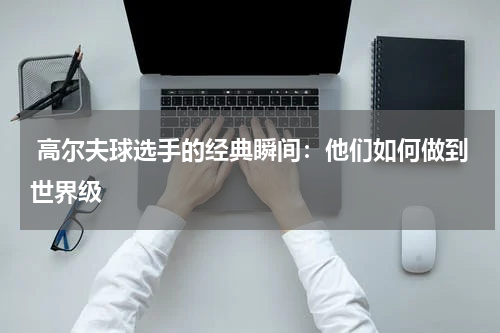  高尔夫球选手的经典瞬间：他们如何做到世界级