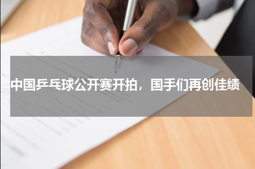  中国乒乓球公开赛开拍，国手们再创佳绩