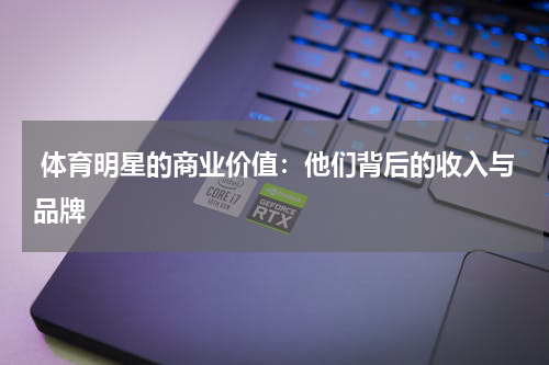  体育明星的商业价值：他们背后的收入与品牌