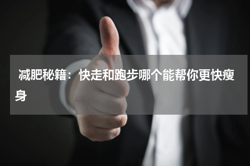  减肥秘籍：快走和跑步哪个能帮你更快瘦身