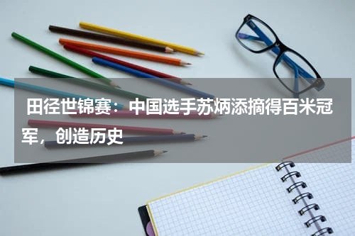  田径世锦赛：中国选手苏炳添摘得百米冠军，创造历史 