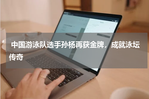  中国游泳队选手孙杨再获金牌，成就泳坛传奇 