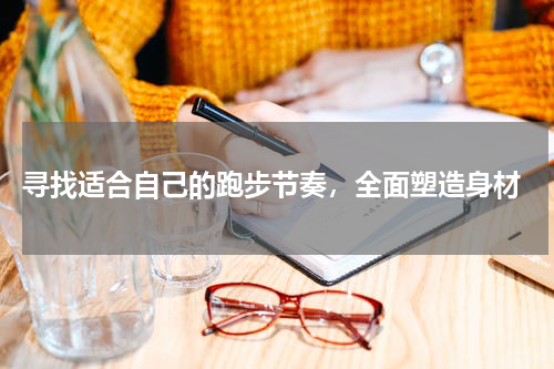  寻找适合自己的跑步节奏，全面塑造身材