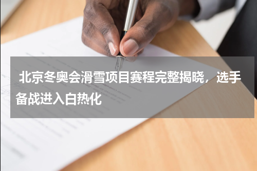 北京冬奥会滑雪项目赛程完整揭晓，选手备战进入白热化