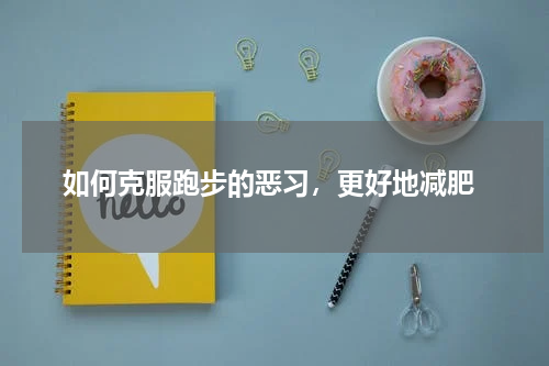  如何克服跑步的恶习，更好地减肥