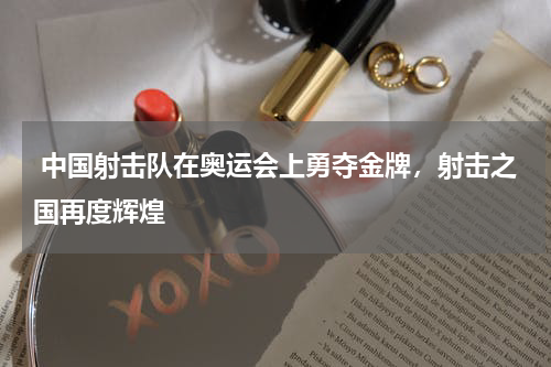  中国射击队在奥运会上勇夺金牌，射击之国再度辉煌
