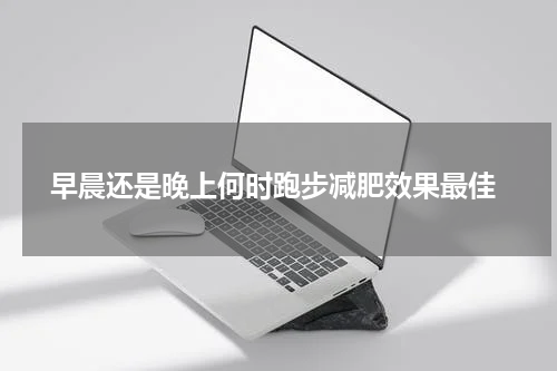  早晨还是晚上何时跑步减肥效果最佳