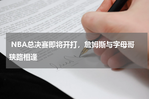  NBA总决赛即将开打，詹姆斯与字母哥狭路相逢
