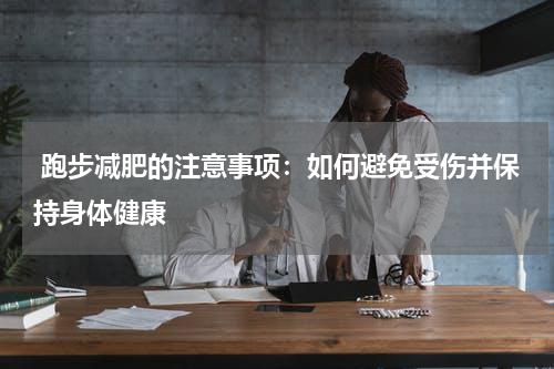  跑步减肥的注意事项：如何避免受伤并保持身体健康