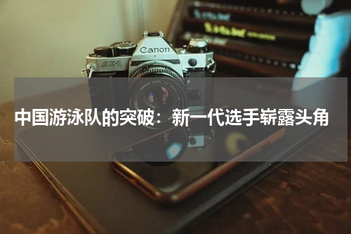  中国游泳队的突破：新一代选手崭露头角