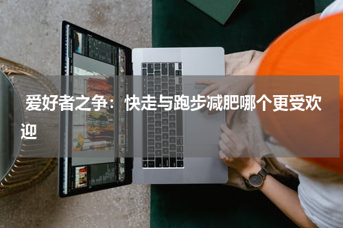  爱好者之争：快走与跑步减肥哪个更受欢迎