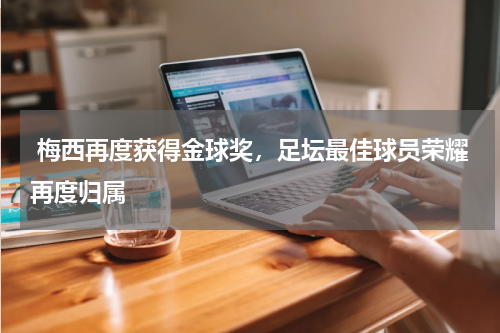  梅西再度获得金球奖，足坛最佳球员荣耀再度归属
