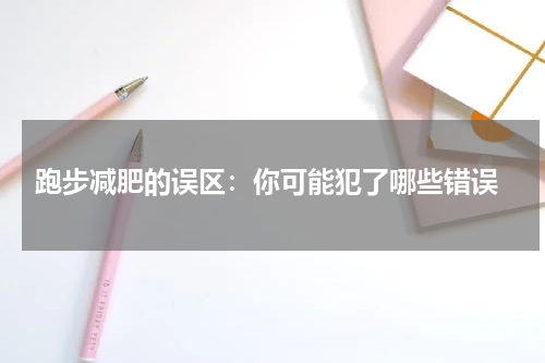  跑步减肥的误区：你可能犯了哪些错误