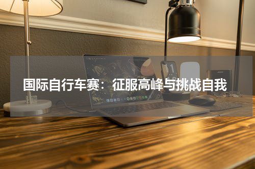  国际自行车赛：征服高峰与挑战自我