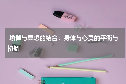  瑜伽与冥想的结合：身体与心灵的平衡与协调