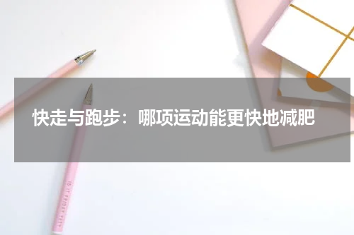  快走与跑步：哪项运动能更快地减肥