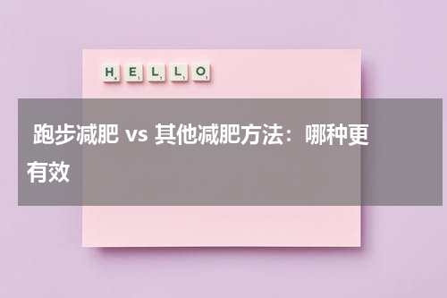  跑步减肥 vs 其他减肥方法：哪种更有效