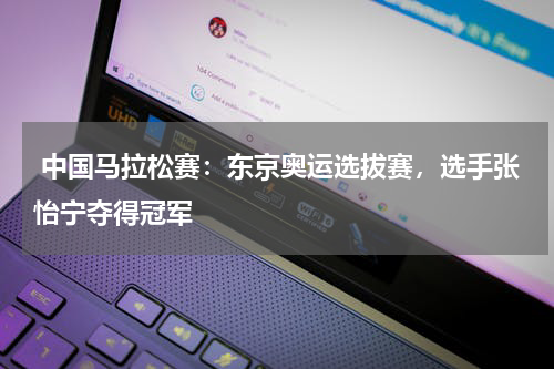  中国马拉松赛：东京奥运选拔赛，选手张怡宁夺得冠军 