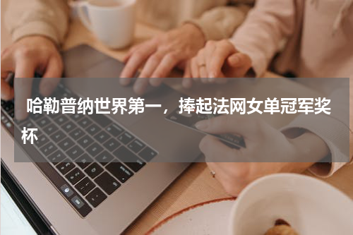  哈勒普纳世界第一，捧起法网女单冠军奖杯