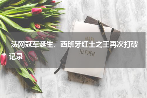  法网冠军诞生，西班牙红土之王再次打破记录