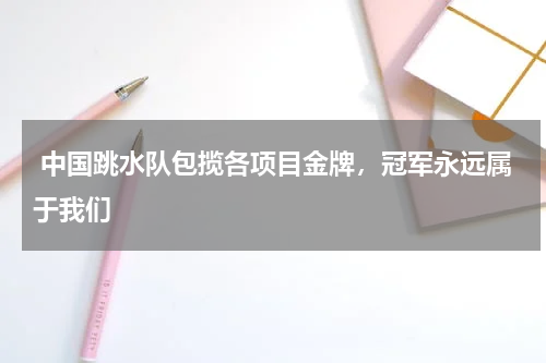  中国跳水队包揽各项目金牌，冠军永远属于我们