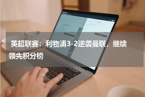  英超联赛：利物浦3-2逆袭曼联，继续领先积分榜 